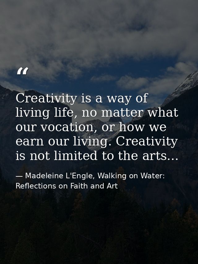 Creativity is a way of living life, no matter what our vocation, or how we earn our living. Creativity is not limited to — Madeleine L'Engle, Walking on Water: Reflections on Faith and Art