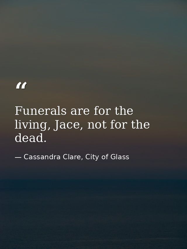 Funerals are for the living, Jace, not for the dead. — Cassandra Clare, City of Glass
