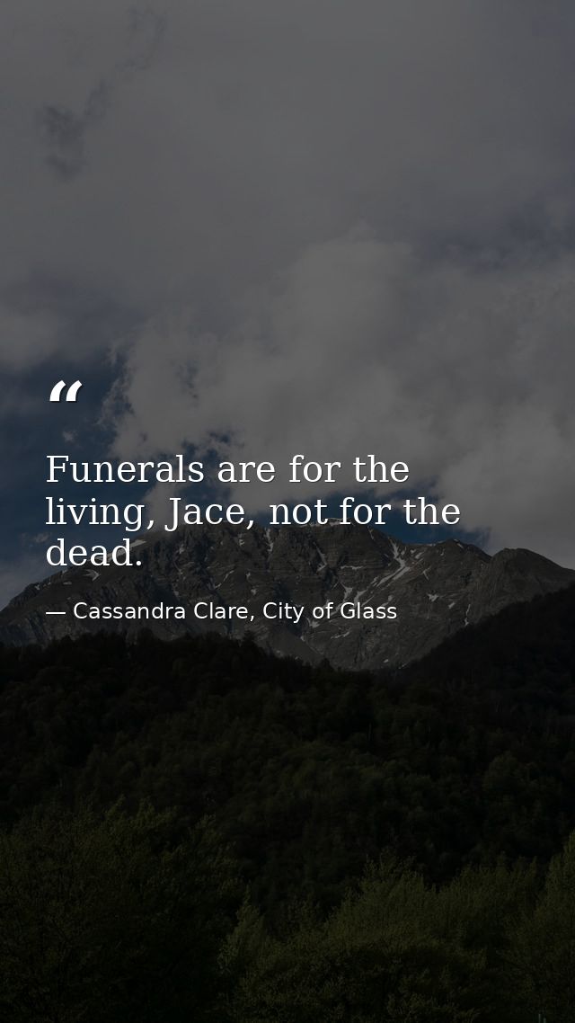 Funerals are for the living, Jace, not for the dead. — Cassandra Clare, City of Glass