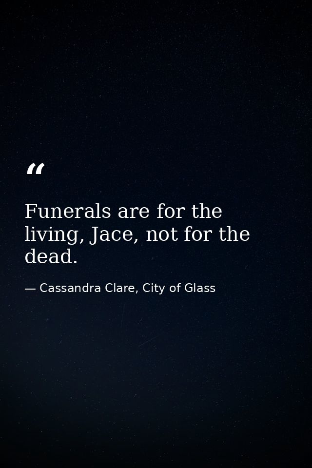 Funerals are for the living, Jace, not for the dead. — Cassandra Clare, City of Glass