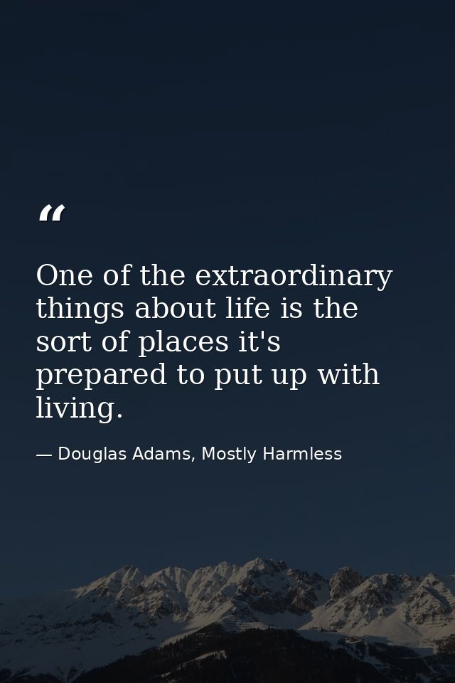 One of the extraordinary things about life is the sort of places it's prepared to put up with living. — Douglas Adams, Mostly Harmless