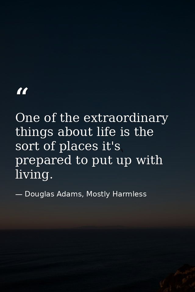 One of the extraordinary things about life is the sort of places it's prepared to put up with living. — Douglas Adams, Mostly Harmless