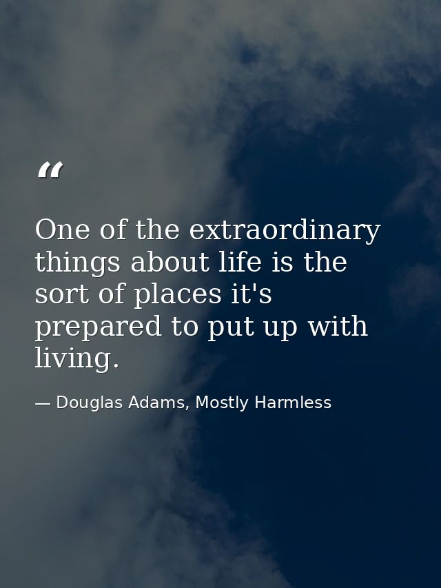 One of the extraordinary things about life is the sort of places it's prepared to put up with living. — Douglas Adams, Mostly Harmless