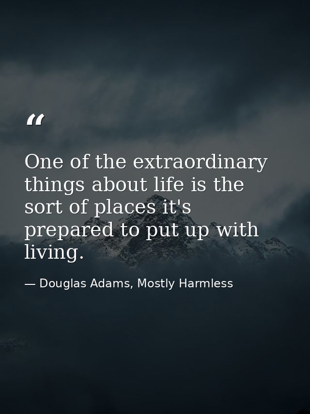One of the extraordinary things about life is the sort of places it's prepared to put up with living. — Douglas Adams, Mostly Harmless