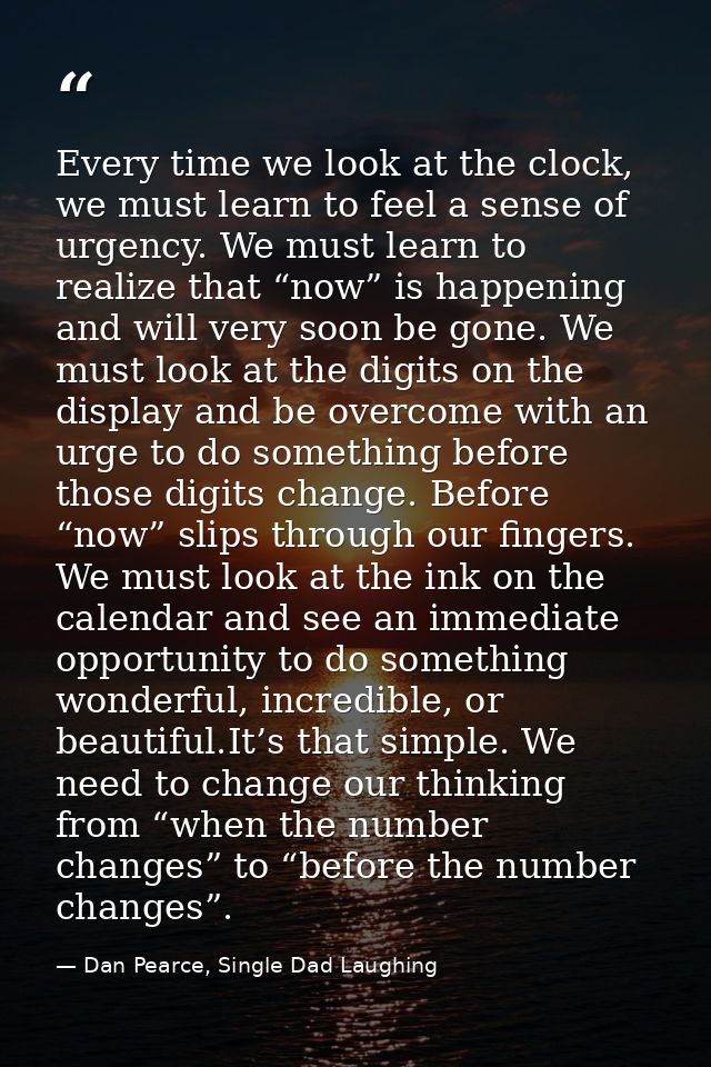 Every time we look at the clock, we must learn to feel a sense of urgency. We must learn to realize that “now” is happen — Dan Pearce, Single Dad Laughing