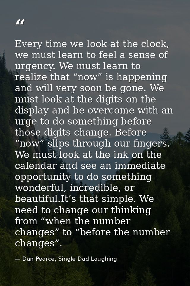 Every time we look at the clock, we must learn to feel a sense of urgency. We must learn to realize that “now” is happen — Dan Pearce, Single Dad Laughing