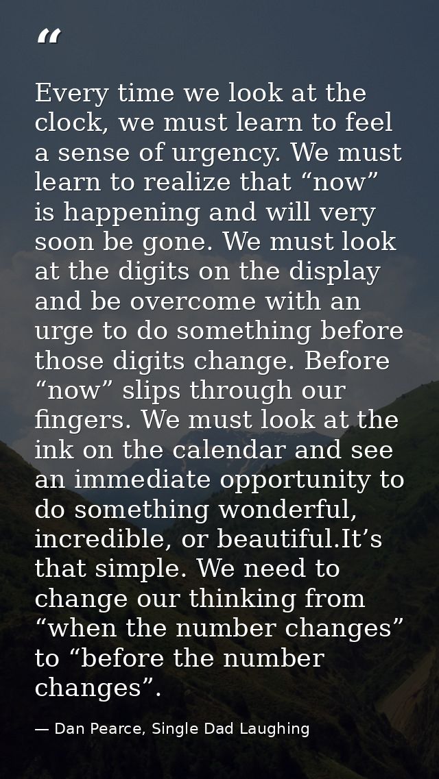 Every time we look at the clock, we must learn to feel a sense of urgency. We must learn to realize that “now” is happen — Dan Pearce, Single Dad Laughing