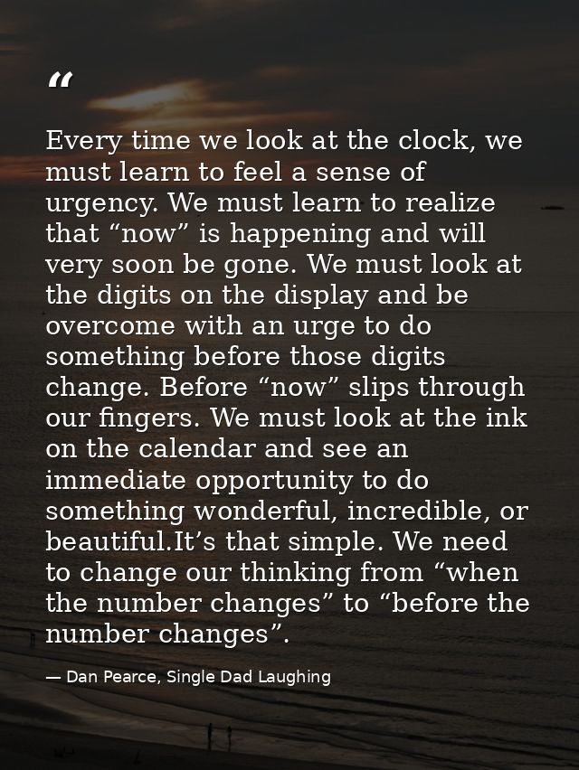 Every time we look at the clock, we must learn to feel a sense of urgency. We must learn to realize that “now” is happen — Dan Pearce, Single Dad Laughing