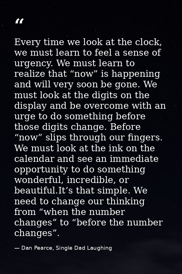 Every time we look at the clock, we must learn to feel a sense of urgency. We must learn to realize that “now” is happen — Dan Pearce, Single Dad Laughing