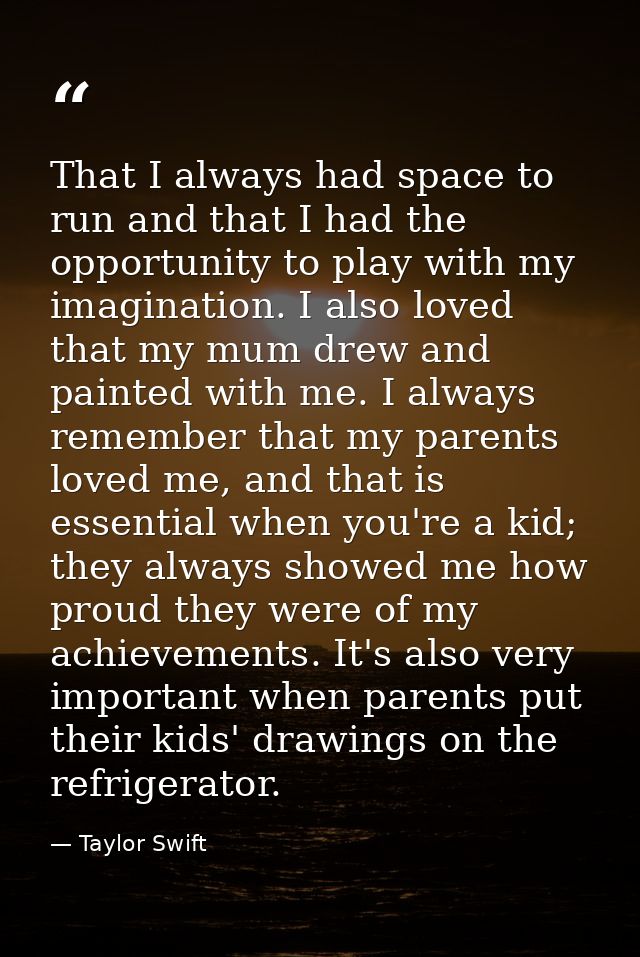 That I always had space to run and that I had the opportunity to play with my imagination. I also loved that my mum drew — Taylor Swift