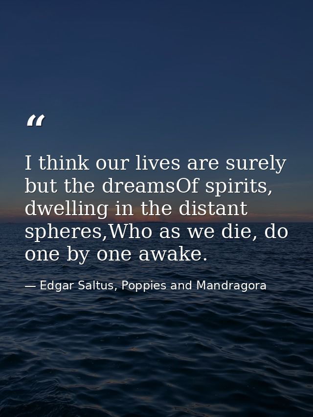 I think our lives are surely but the dreamsOf spirits, dwelling in the distant spheres,Who as we die, do one by one awak — Edgar Saltus, Poppies and Mandragora