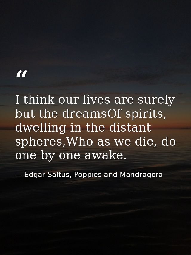 I think our lives are surely but the dreamsOf spirits, dwelling in the distant spheres,Who as we die, do one by one awak — Edgar Saltus, Poppies and Mandragora