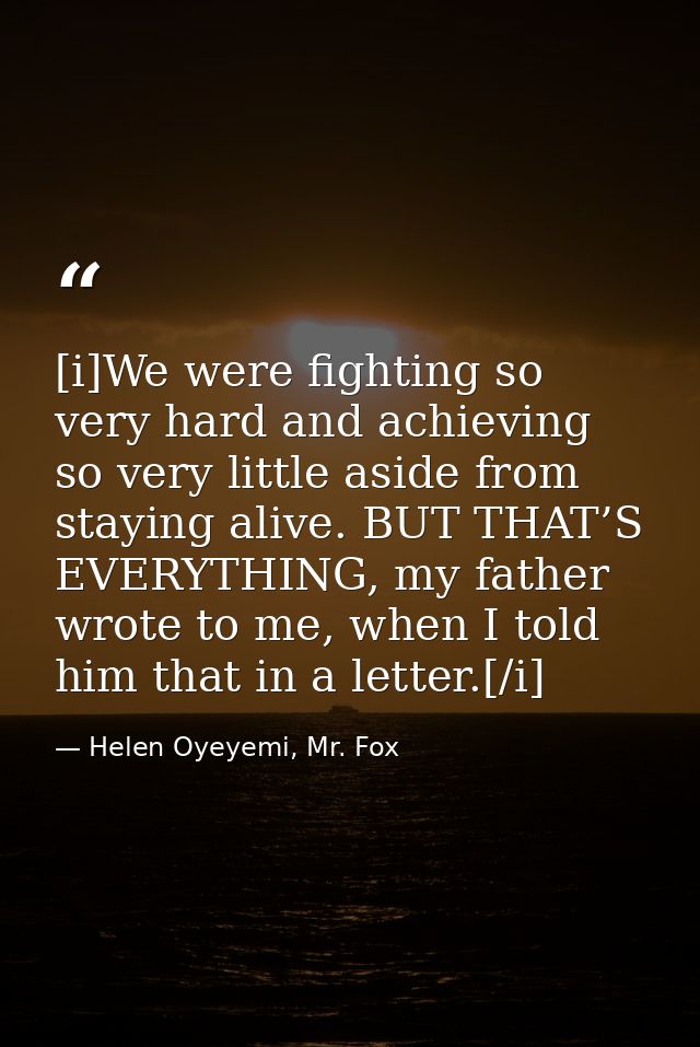 [i]We were fighting so very hard and achieving so very little aside from staying alive. BUT THAT’S EVERYTHING, my father — Helen Oyeyemi, Mr. Fox