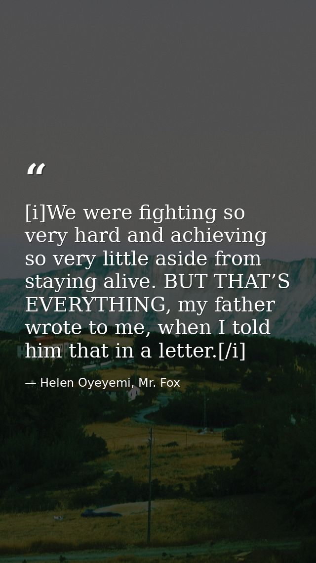 [i]We were fighting so very hard and achieving so very little aside from staying alive. BUT THAT’S EVERYTHING, my father — Helen Oyeyemi, Mr. Fox