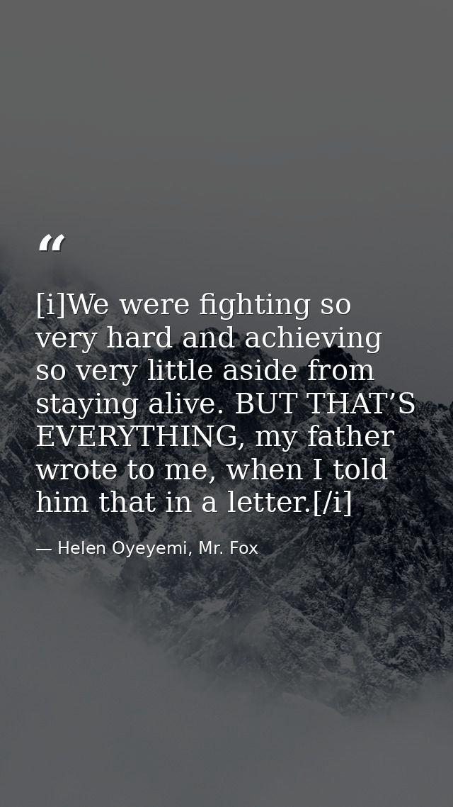 [i]We were fighting so very hard and achieving so very little aside from staying alive. BUT THAT’S EVERYTHING, my father — Helen Oyeyemi, Mr. Fox