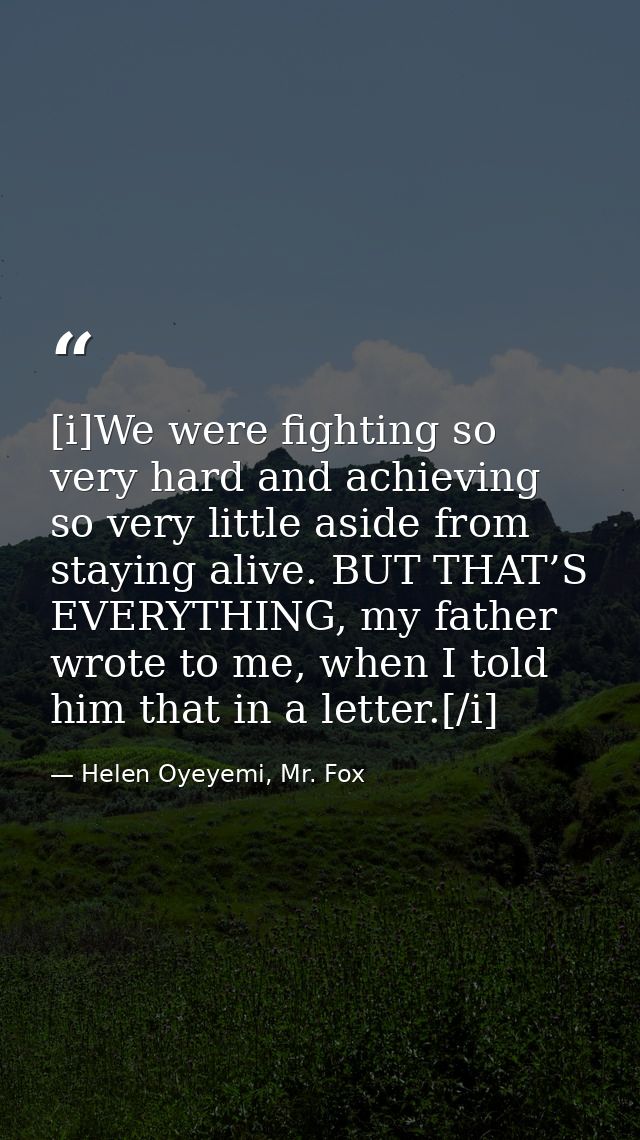 [i]We were fighting so very hard and achieving so very little aside from staying alive. BUT THAT’S EVERYTHING, my father — Helen Oyeyemi, Mr. Fox