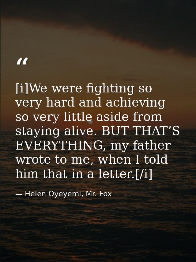 [i]We were fighting so very hard and achieving so very little aside from staying alive. BUT THAT’S EVERYTHING, my father — Helen Oyeyemi, Mr. Fox