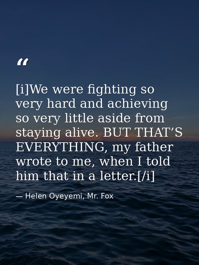 [i]We were fighting so very hard and achieving so very little aside from staying alive. BUT THAT’S EVERYTHING, my father — Helen Oyeyemi, Mr. Fox