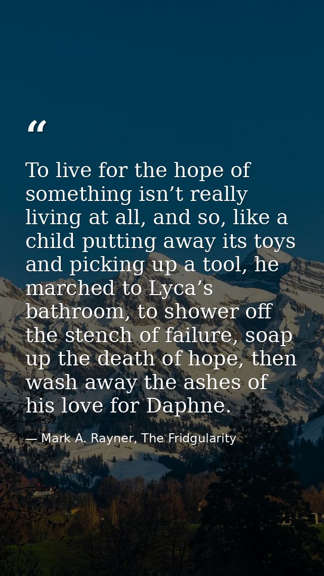 To live for the hope of something isn’t really living at all, and so, like a child putting away its toys and picking up  — Mark A. Rayner, The Fridgularity