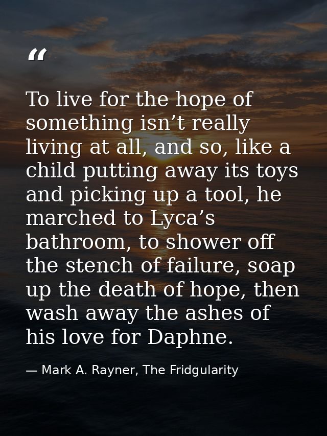 To live for the hope of something isn’t really living at all, and so, like a child putting away its toys and picking up  — Mark A. Rayner, The Fridgularity
