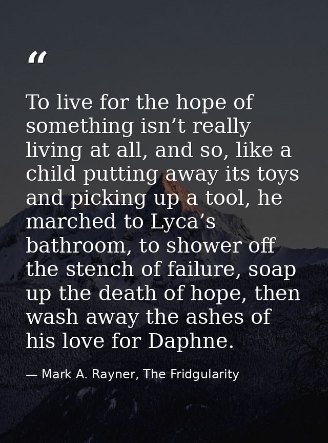 To live for the hope of something isn’t really living at all, and so, like a child putting away its toys and picking up  — Mark A. Rayner, The Fridgularity