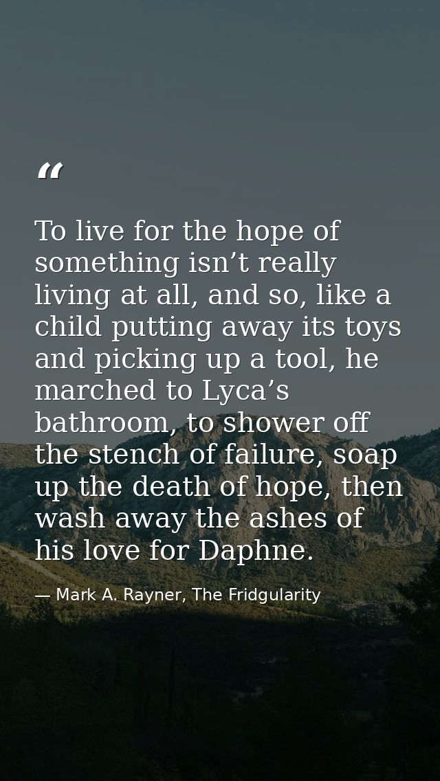 To live for the hope of something isn’t really living at all, and so, like a child putting away its toys and picking up  — Mark A. Rayner, The Fridgularity