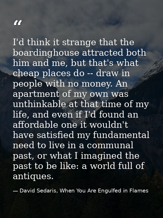 I'd think it strange that the boardinghouse attracted both him and me, but that's what cheap places do -- draw in people — David Sedaris, When You Are Engulfed in Flames