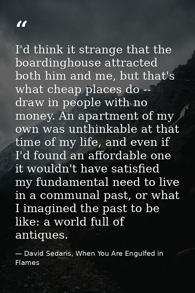 I'd think it strange that the boardinghouse attracted both him and me, but that's what cheap places do -- draw in people — David Sedaris, When You Are Engulfed in Flames