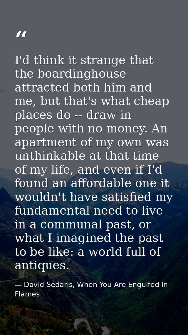 I'd think it strange that the boardinghouse attracted both him and me, but that's what cheap places do -- draw in people — David Sedaris, When You Are Engulfed in Flames