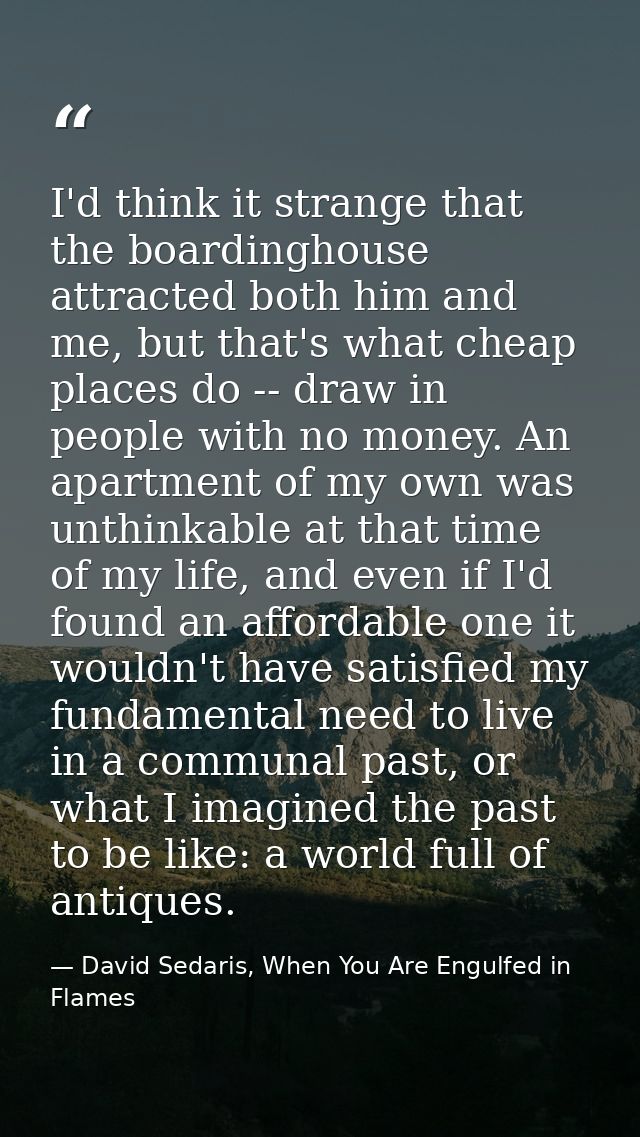 I'd think it strange that the boardinghouse attracted both him and me, but that's what cheap places do -- draw in people — David Sedaris, When You Are Engulfed in Flames