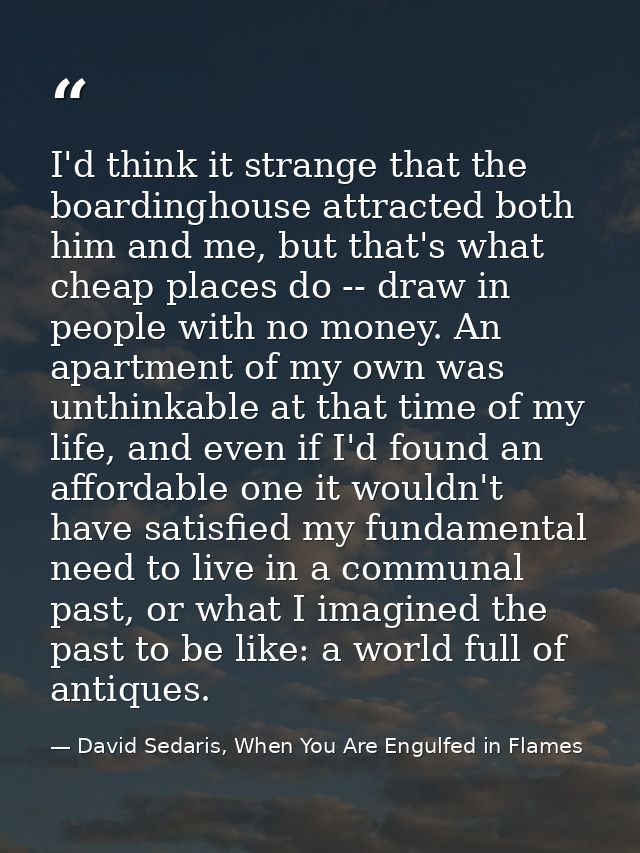 I'd think it strange that the boardinghouse attracted both him and me, but that's what cheap places do -- draw in people — David Sedaris, When You Are Engulfed in Flames