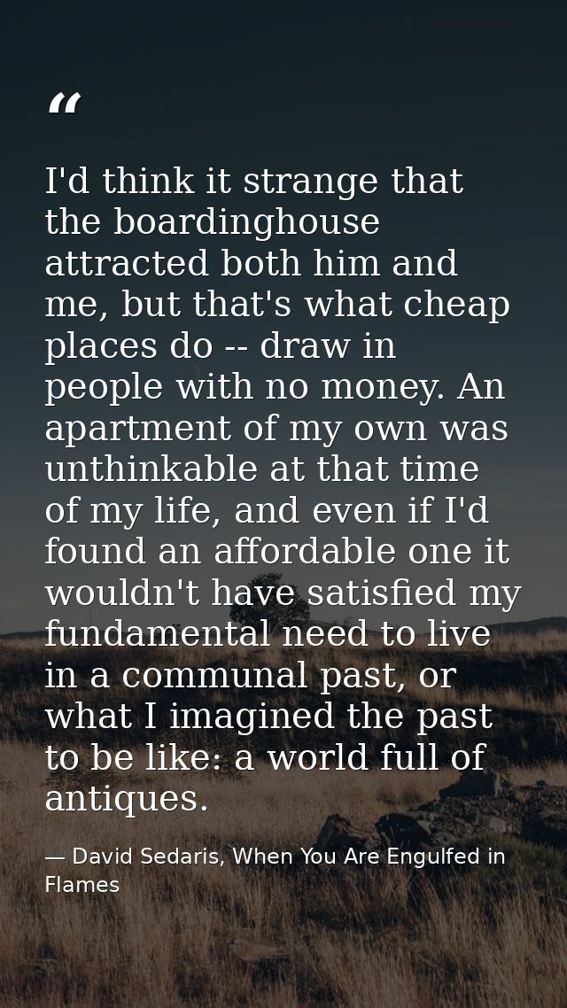 I'd think it strange that the boardinghouse attracted both him and me, but that's what cheap places do -- draw in people — David Sedaris, When You Are Engulfed in Flames
