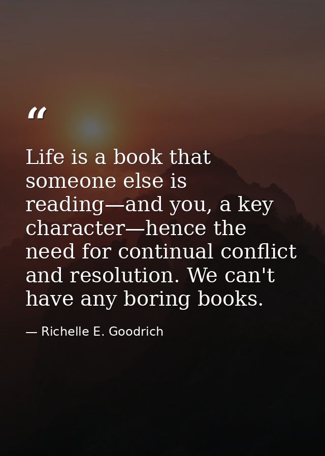 Life is a book that someone else is reading—and you, a key character—hence the need for continual conflict and resolutio — Richelle E. Goodrich