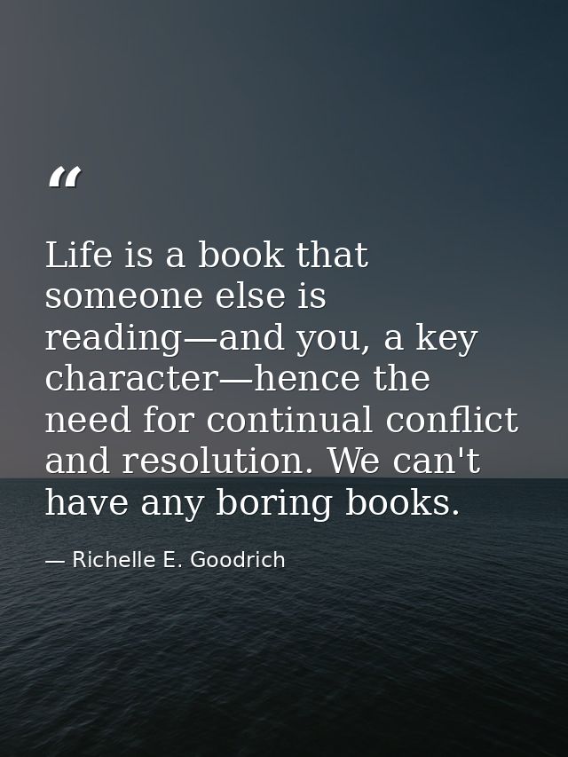 Life is a book that someone else is reading—and you, a key character—hence the need for continual conflict and resolutio — Richelle E. Goodrich