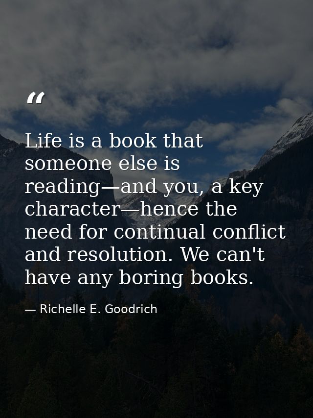 Life is a book that someone else is reading—and you, a key character—hence the need for continual conflict and resolutio — Richelle E. Goodrich