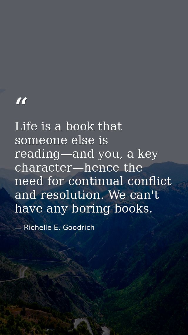 Life is a book that someone else is reading—and you, a key character—hence the need for continual conflict and resolutio — Richelle E. Goodrich