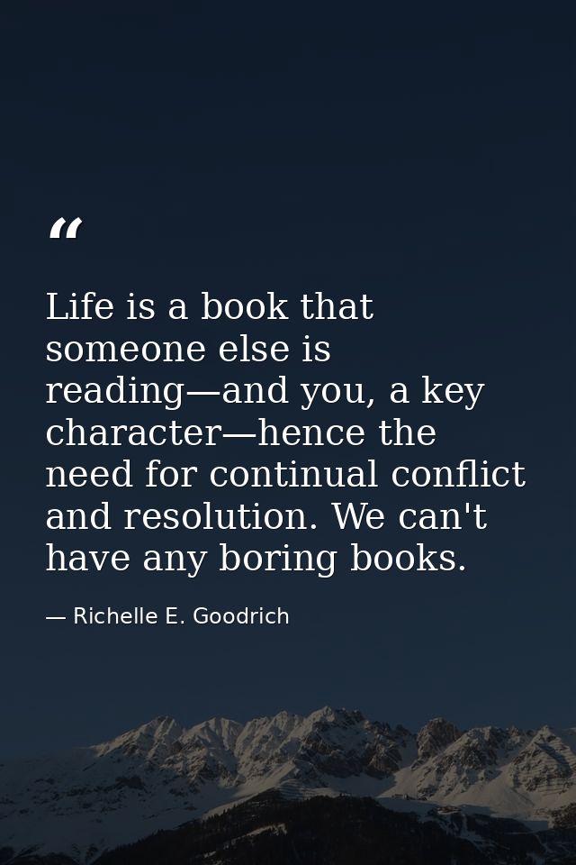 Life is a book that someone else is reading—and you, a key character—hence the need for continual conflict and resolutio — Richelle E. Goodrich