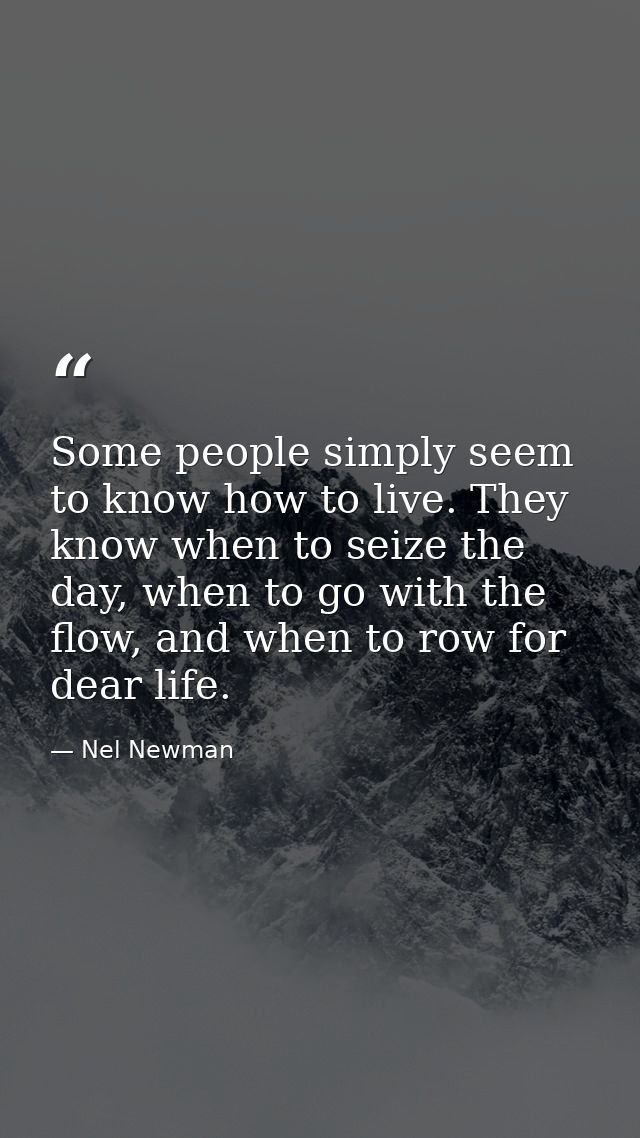 Some people simply seem to know how to live. They know when to seize the day, when to go with the flow, and when to row  — Nel Newman