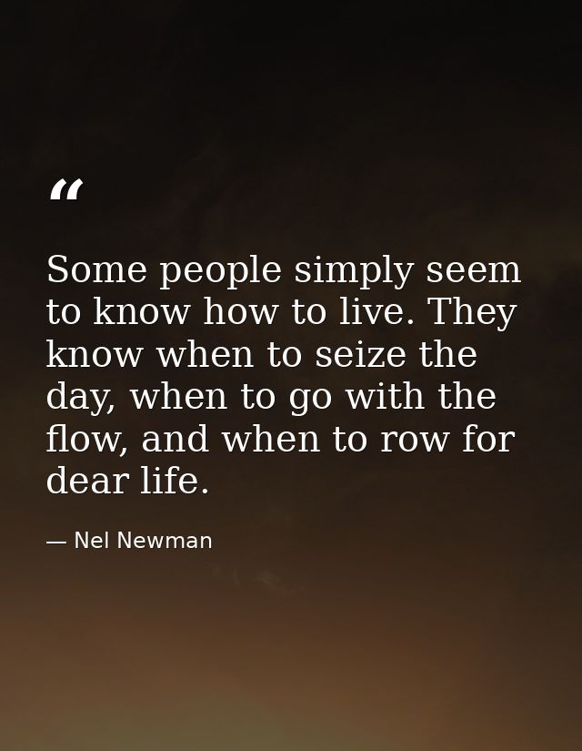 Some people simply seem to know how to live. They know when to seize the day, when to go with the flow, and when to row  — Nel Newman