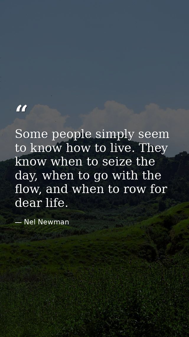 Some people simply seem to know how to live. They know when to seize the day, when to go with the flow, and when to row  — Nel Newman