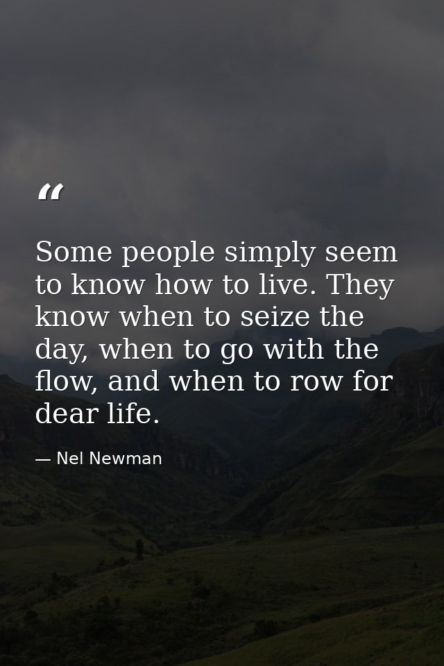 Some people simply seem to know how to live. They know when to seize the day, when to go with the flow, and when to row  — Nel Newman