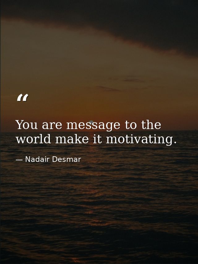 You are message to the world make it motivating. — Nadair Desmar