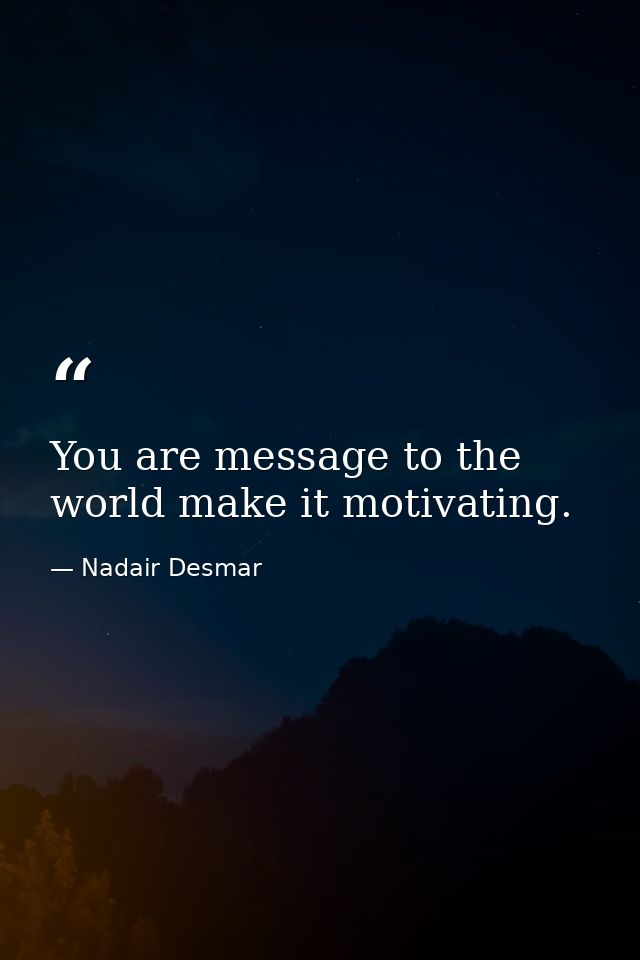 You are message to the world make it motivating. — Nadair Desmar