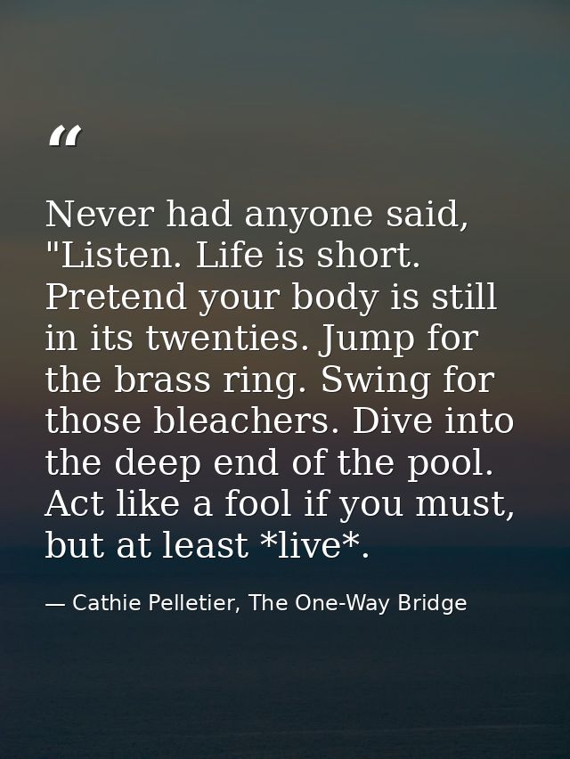 Never had anyone said, "Listen. Life is short. Pretend your body is still in its twenties. Jump for the brass ring. Swin — Cathie Pelletier, The One-Way Bridge