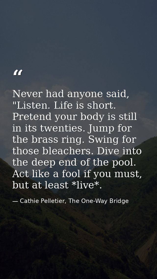 Never had anyone said, "Listen. Life is short. Pretend your body is still in its twenties. Jump for the brass ring. Swin — Cathie Pelletier, The One-Way Bridge
