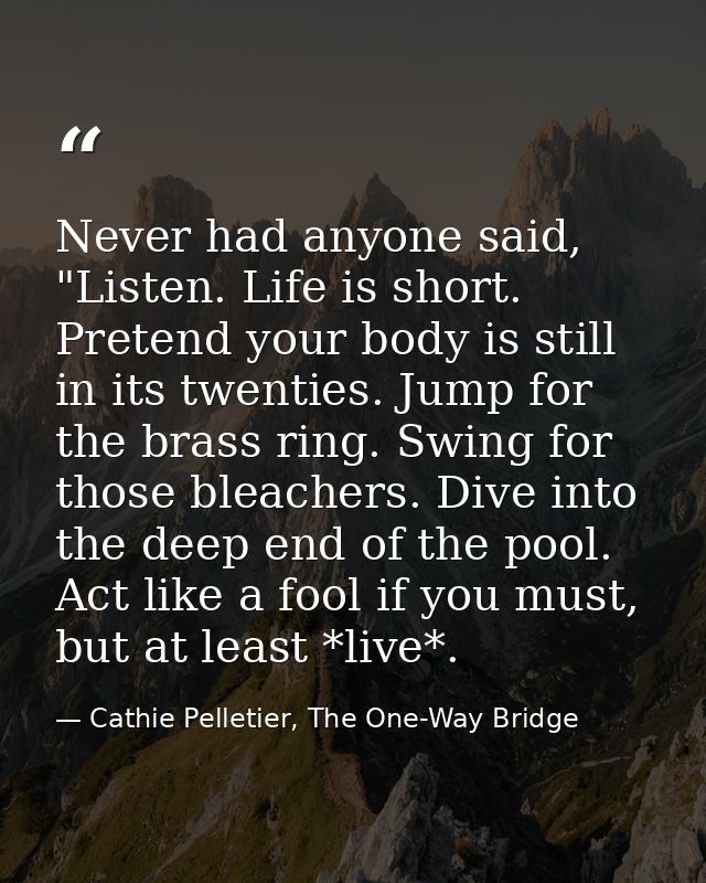 Never had anyone said, "Listen. Life is short. Pretend your body is still in its twenties. Jump for the brass ring. Swin — Cathie Pelletier, The One-Way Bridge