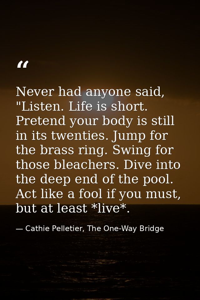 Never had anyone said, "Listen. Life is short. Pretend your body is still in its twenties. Jump for the brass ring. Swin — Cathie Pelletier, The One-Way Bridge