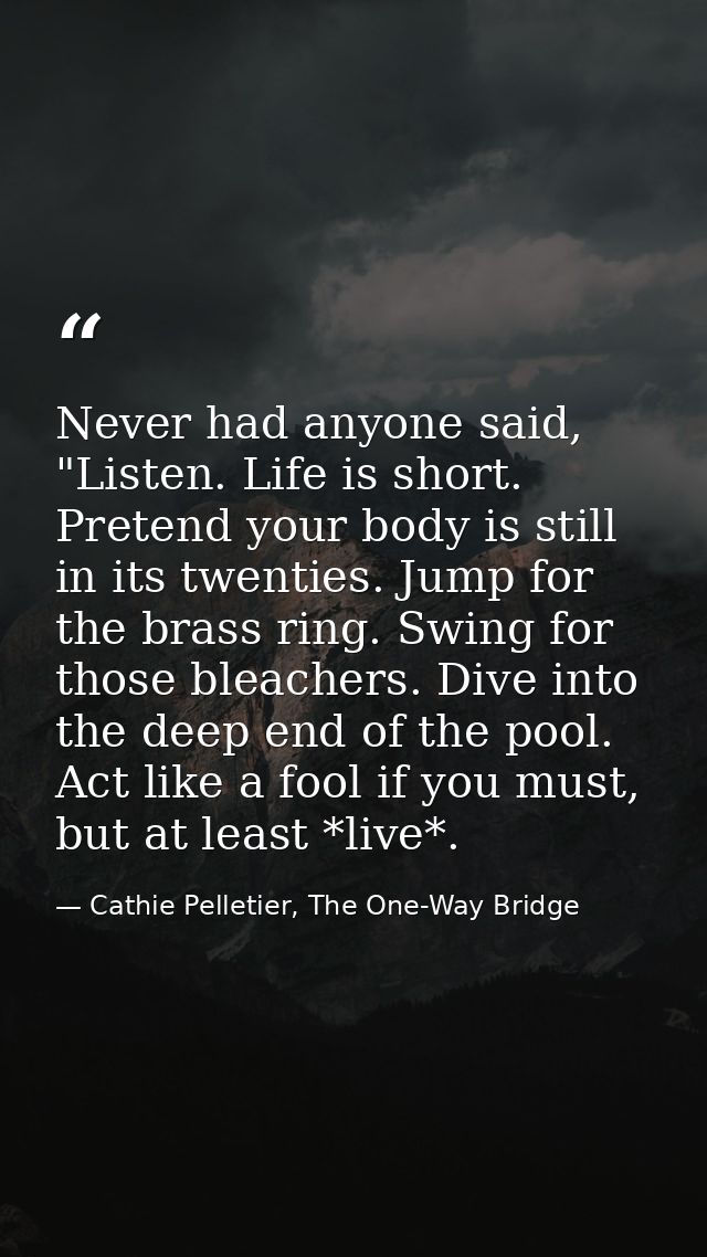 Never had anyone said, "Listen. Life is short. Pretend your body is still in its twenties. Jump for the brass ring. Swin — Cathie Pelletier, The One-Way Bridge