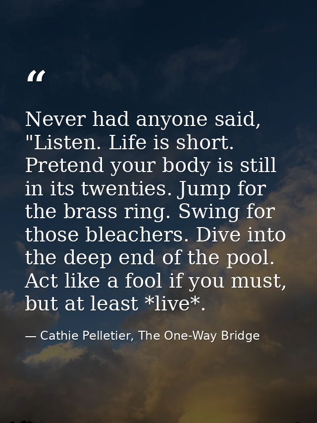 Never had anyone said, "Listen. Life is short. Pretend your body is still in its twenties. Jump for the brass ring. Swin — Cathie Pelletier, The One-Way Bridge