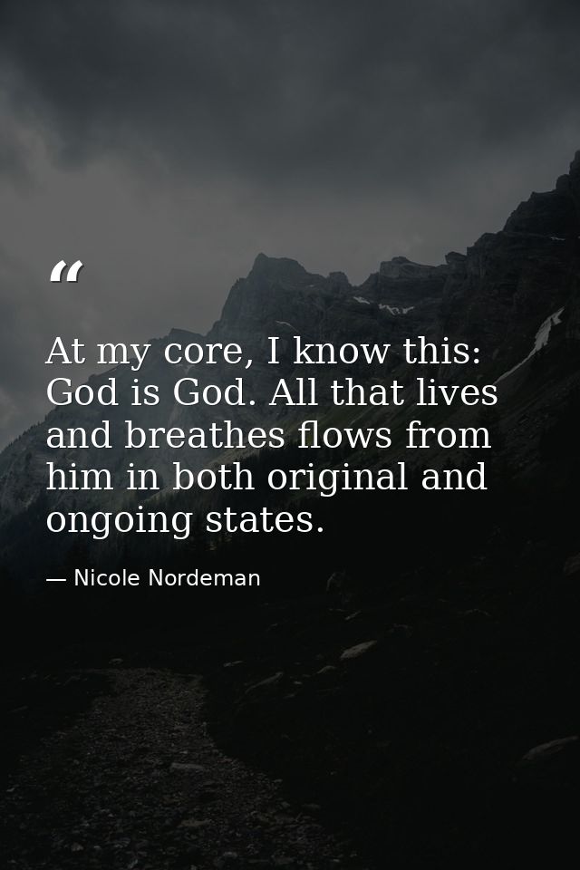 At my core, I know this: God is God. All that lives and breathes flows from him in both original and ongoing states. — Nicole Nordeman